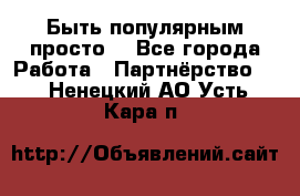 Быть популярным просто! - Все города Работа » Партнёрство   . Ненецкий АО,Усть-Кара п.